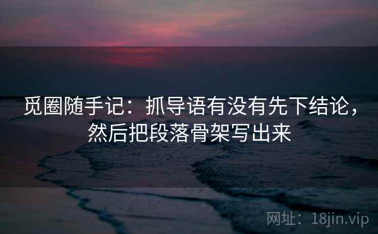 觅圈随手记:抓导语有没有先下结论,然后把段落骨架写出来