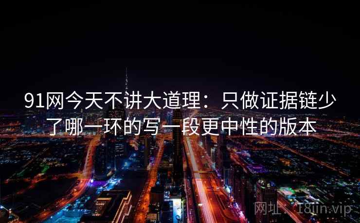 91网今天不讲大道理:只做证据链少了哪一环的写一段更中性的版本