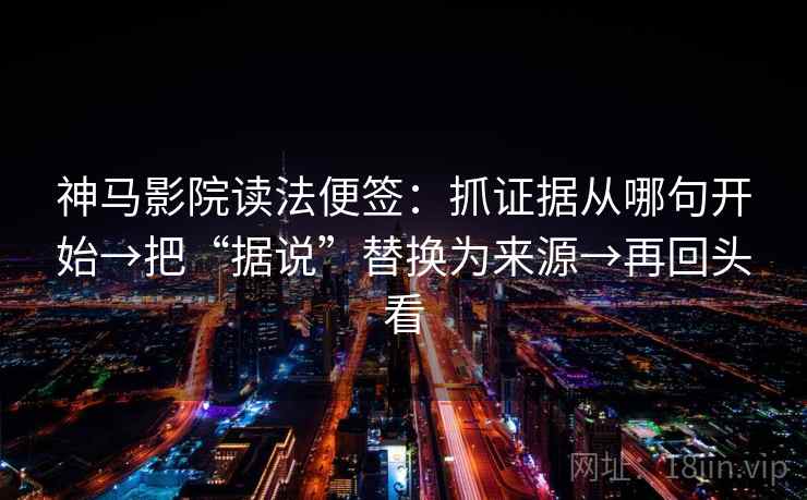 神马影院读法便签：抓证据从哪句开始→把“据说”替换为来源→再回头看