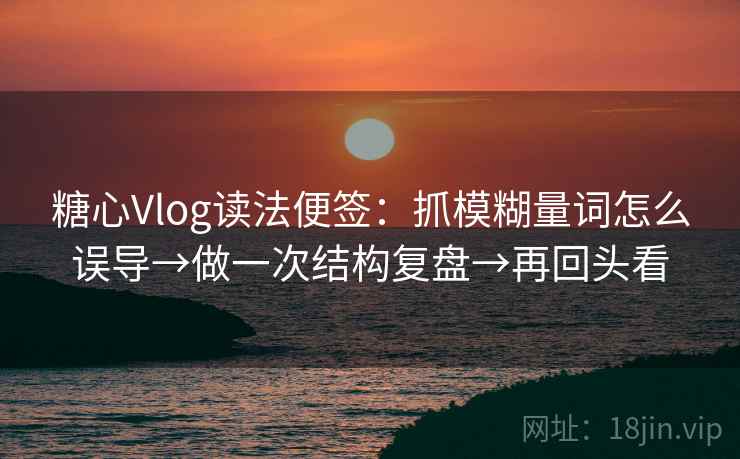 糖心Vlog读法便签:抓模糊量词怎么误导→做一次结构复盘→再回头看