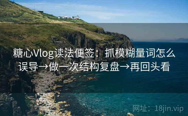 糖心Vlog读法便签：抓模糊量词怎么误导→做一次结构复盘→再回头看