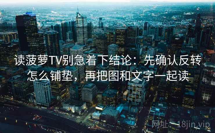 读菠萝TV别急着下结论：先确认反转怎么铺垫，再把图和文字一起读