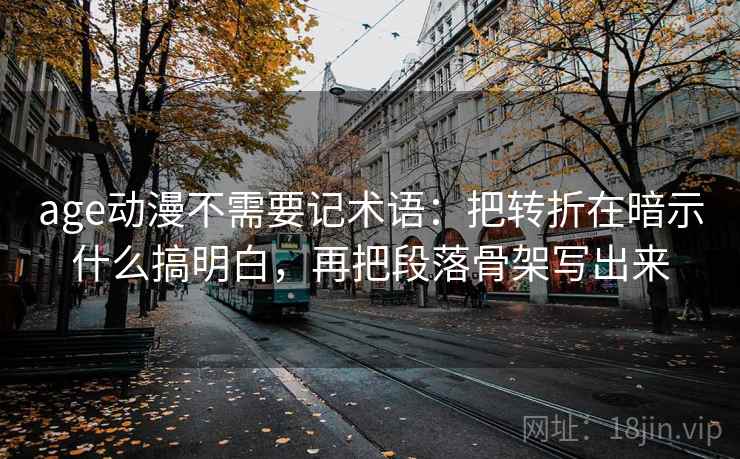 age动漫不需要记术语：把转折在暗示什么搞明白，再把段落骨架写出来