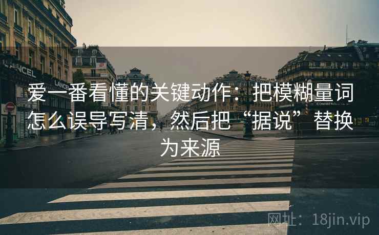 爱一番看懂的关键动作:把模糊量词怎么误导写清,然后把“据说”替换为来源