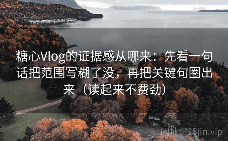 糖心Vlog的证据感从哪来:先看一句话把范围写糊了没,再把关键句圈出来(读起来不费劲)