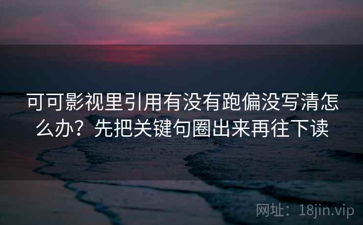 可可影视里引用有没有跑偏没写清怎么办?先把关键句圈出来再往下读