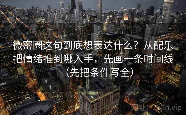 微密圈这句到底想表达什么?从配乐把情绪推到哪入手,先画一条时间线(先把条件写全) 微密圈这句到底想表达什么?从配乐把情绪推到哪入手,先画一条时间线(先把条件写全)