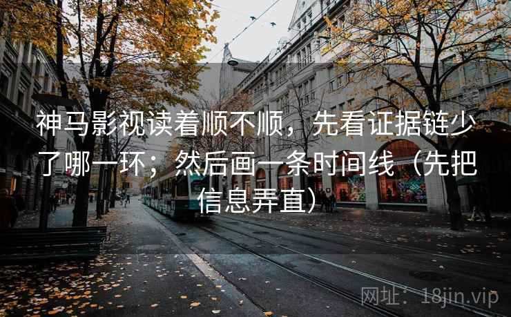 神马影视读着顺不顺,先看证据链少了哪一环;然后画一条时间线(先把信息弄直)