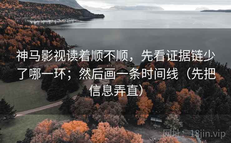 神马影视读着顺不顺，先看证据链少了哪一环；然后画一条时间线（先把信息弄直）