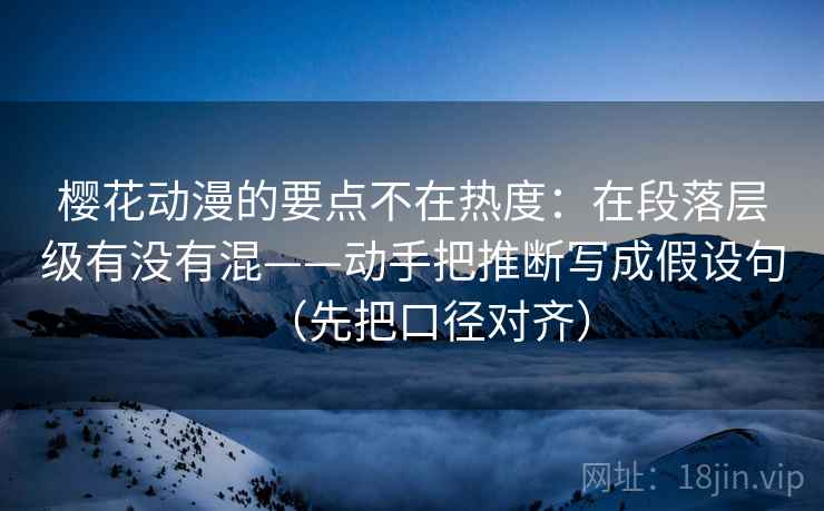 樱花动漫的要点不在热度:在段落层级有没有混——动手把推断写成假设句(先把口径对齐) 樱花动漫的要点不在热度:在段落层级有没有混——动手把推断写成假设句(先把口径对齐)