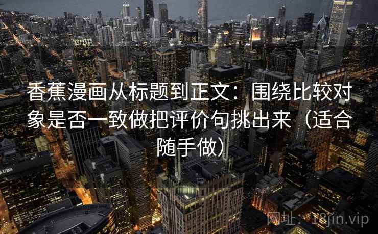 香蕉漫画从标题到正文：围绕比较对象是否一致做把评价句挑出来（适合随手做）