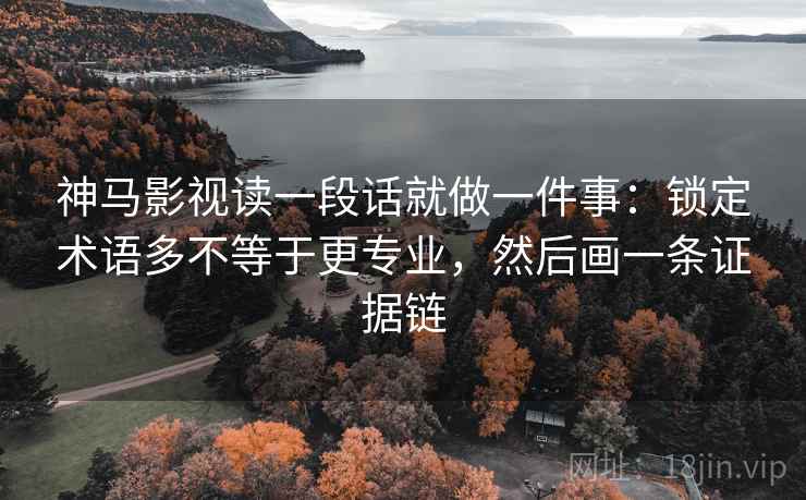 神马影视读一段话就做一件事：锁定术语多不等于更专业，然后画一条证据链