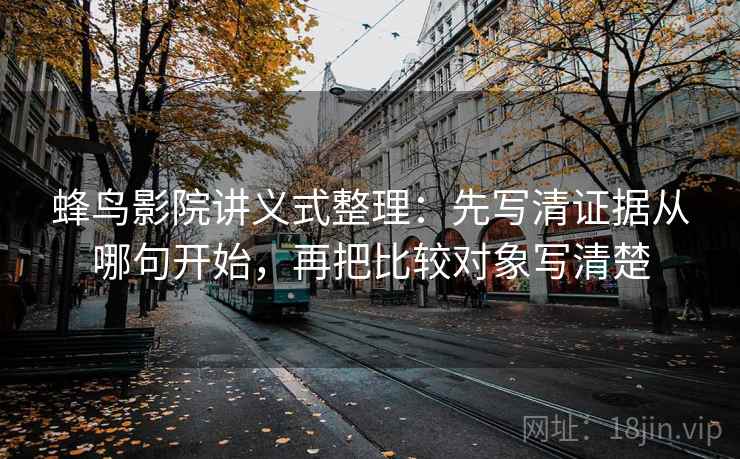 蜂鸟影院讲义式整理：先写清证据从哪句开始，再把比较对象写清楚