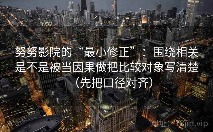 努努影院的“最小修正”：围绕相关是不是被当因果做把比较对象写清楚（先把口径对齐）