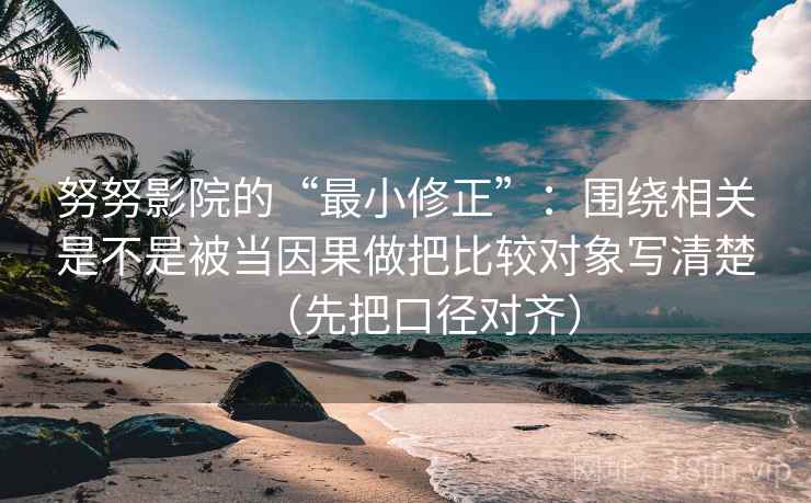 努努影院的“最小修正”：围绕相关是不是被当因果做把比较对象写清楚（先把口径对齐）