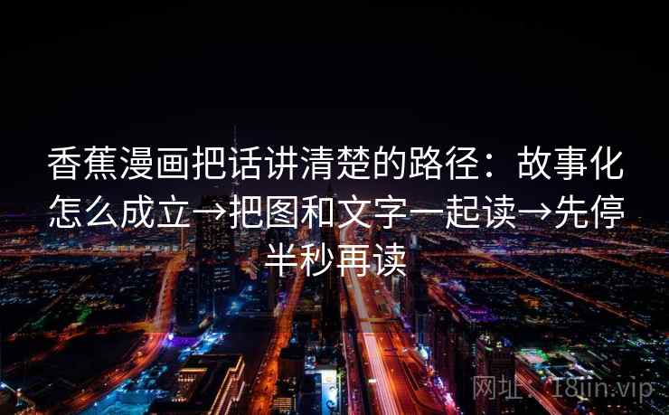 香蕉漫画把话讲清楚的路径：故事化怎么成立→把图和文字一起读→先停半秒再读