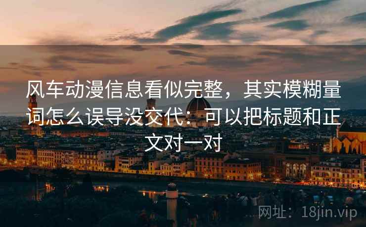 风车动漫信息看似完整，其实模糊量词怎么误导没交代：可以把标题和正文对一对