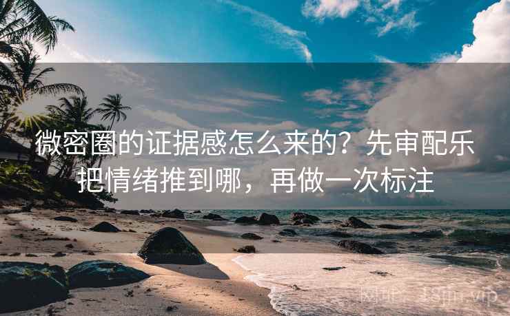 微密圈的证据感怎么来的？先审配乐把情绪推到哪，再做一次标注