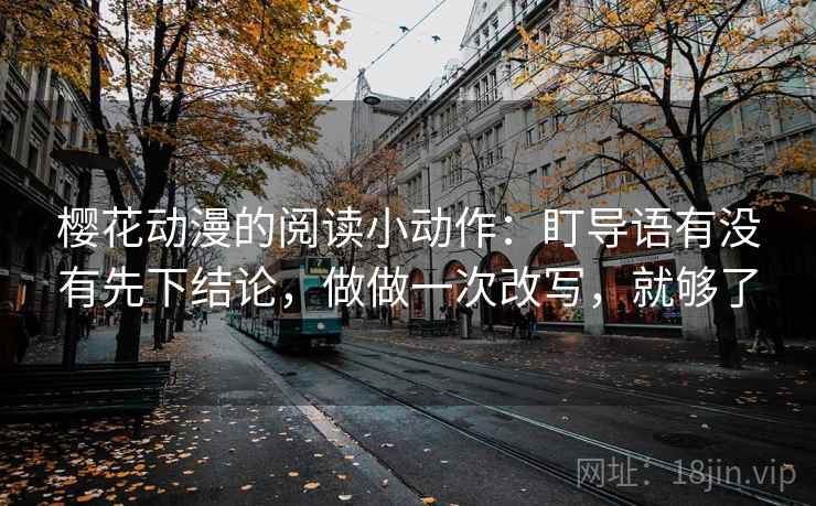 樱花动漫的阅读小动作：盯导语有没有先下结论，做做一次改写，就够了