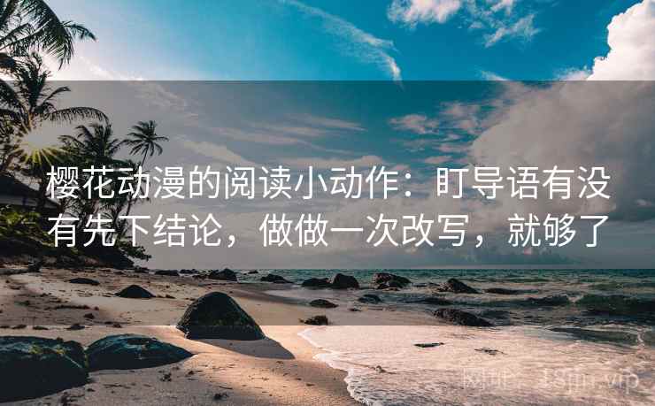 樱花动漫的阅读小动作：盯导语有没有先下结论，做做一次改写，就够了