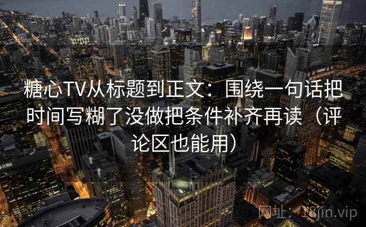 糖心TV从标题到正文:围绕一句话把时间写糊了没做把条件补齐再读(评论区也能用) 糖心TV从标题到正文:围绕一句话把时间写糊了没做把条件补齐再读(评论区也能用)