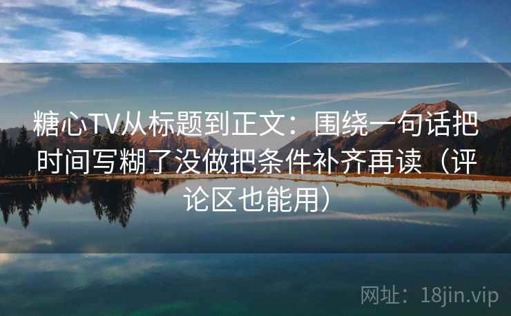 糖心TV从标题到正文：围绕一句话把时间写糊了没做把条件补齐再读（评论区也能用）
