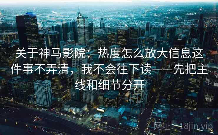 关于神马影院：热度怎么放大信息这件事不弄清，我不会往下读——先把主线和细节分开