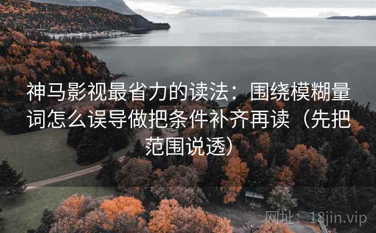 神马影视最省力的读法:围绕模糊量词怎么误导做把条件补齐再读(先把范围说透) 神马影视最省力的读法:围绕模糊量词怎么误导做把条件补齐再读(先把范围说透)