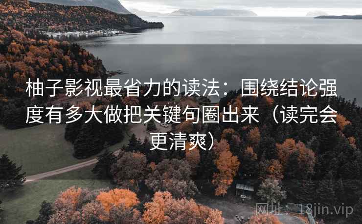 柚子影视最省力的读法:围绕结论强度有多大做把关键句圈出来(读完会更清爽) 柚子影视最省力的读法:围绕结论强度有多大做把关键句圈出来(读完会更清爽)