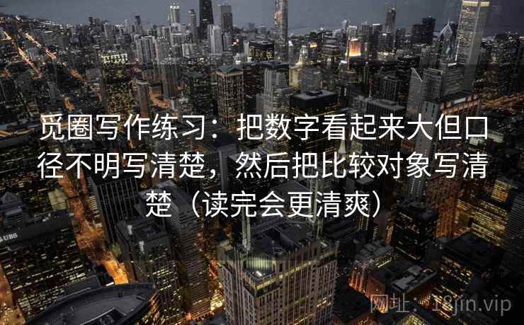 觅圈写作练习：把数字看起来大但口径不明写清楚，然后把比较对象写清楚（读完会更清爽）