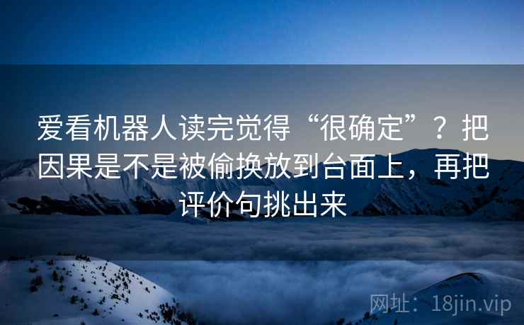 爱看机器人读完觉得“很确定”？把因果是不是被偷换放到台面上，再把评价句挑出来