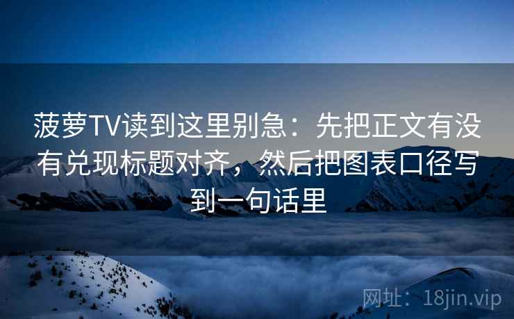 菠萝TV读到这里别急：先把正文有没有兑现标题对齐，然后把图表口径写到一句话里