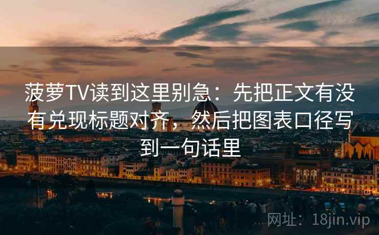 菠萝TV读到这里别急：先把正文有没有兑现标题对齐，然后把图表口径写到一句话里