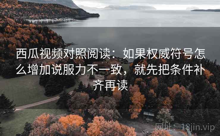西瓜视频对照阅读：如果权威符号怎么增加说服力不一致，就先把条件补齐再读