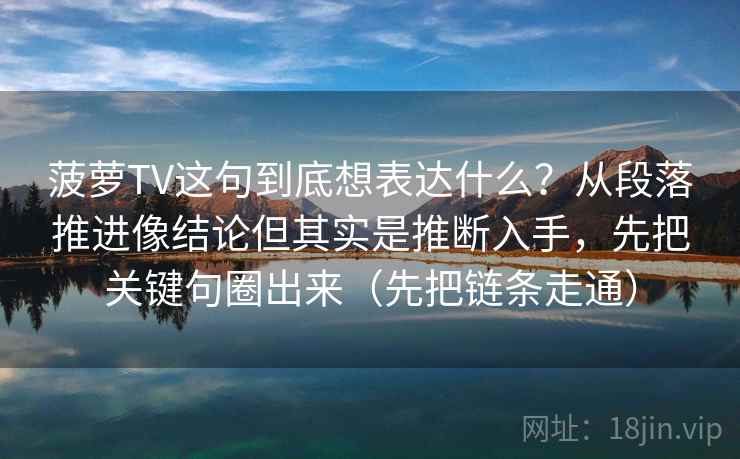 菠萝TV这句到底想表达什么？从段落推进像结论但其实是推断入手，先把关键句圈出来（先把链条走通）