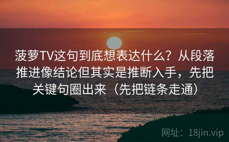 菠萝TV这句到底想表达什么？从段落推进像结论但其实是推断入手，先把关键句圈出来（先把链条走通）