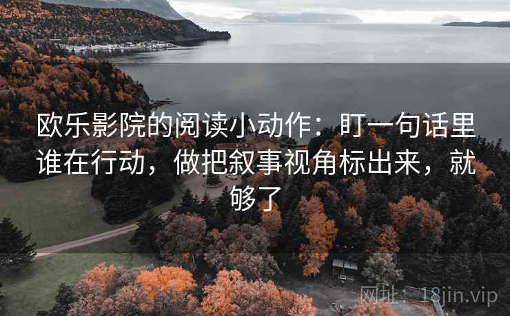 欧乐影院的阅读小动作：盯一句话里谁在行动，做把叙事视角标出来，就够了