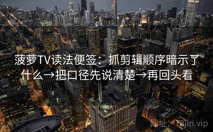 菠萝TV读法便签：抓剪辑顺序暗示了什么→把口径先说清楚→再回头看