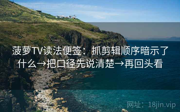 菠萝TV读法便签：抓剪辑顺序暗示了什么→把口径先说清楚→再回头看