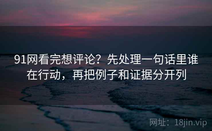 91网看完想评论？先处理一句话里谁在行动，再把例子和证据分开列
