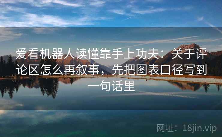 爱看机器人读懂靠手上功夫:关于评论区怎么再叙事,先把图表口径写到一句话里