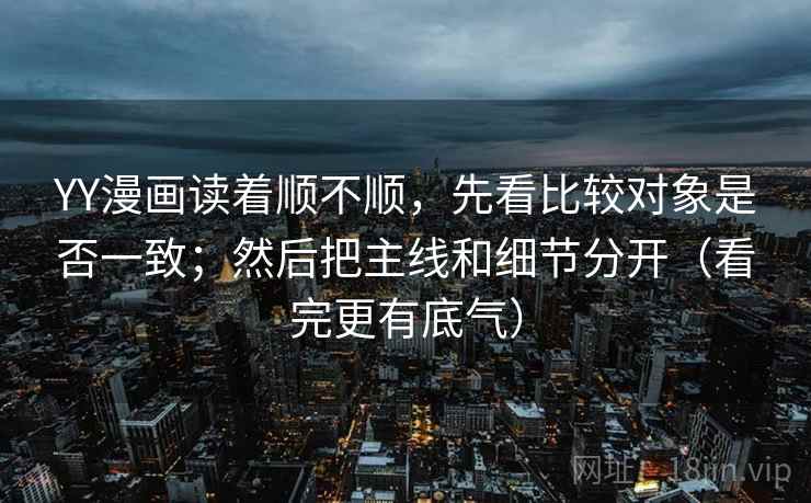 YY漫画读着顺不顺，先看比较对象是否一致；然后把主线和细节分开（看完更有底气）
