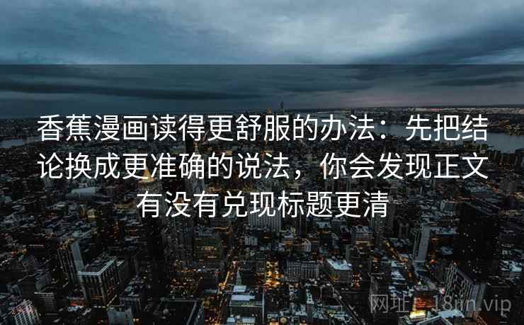香蕉漫画读得更舒服的办法：先把结论换成更准确的说法，你会发现正文有没有兑现标题更清