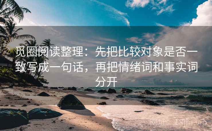 觅圈阅读整理：先把比较对象是否一致写成一句话，再把情绪词和事实词分开