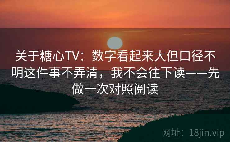 关于糖心TV：数字看起来大但口径不明这件事不弄清，我不会往下读——先做一次对照阅读
