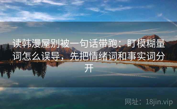 读韩漫屋别被一句话带跑：盯模糊量词怎么误导，先把情绪词和事实词分开