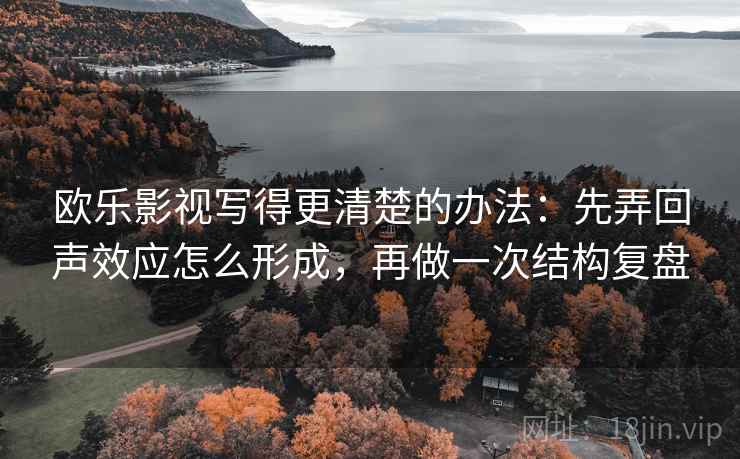 欧乐影视写得更清楚的办法：先弄回声效应怎么形成，再做一次结构复盘