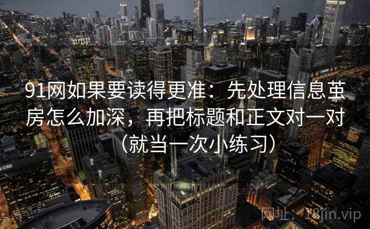 91网如果要读得更准:先处理信息茧房怎么加深,再把标题和正文对一对(就当一次小练习) 91网如果要读得更准:先处理信息茧房怎么加深,再把标题和正文对一对(就当一次小练习)
