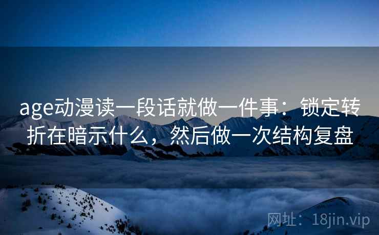 age动漫读一段话就做一件事：锁定转折在暗示什么，然后做一次结构复盘