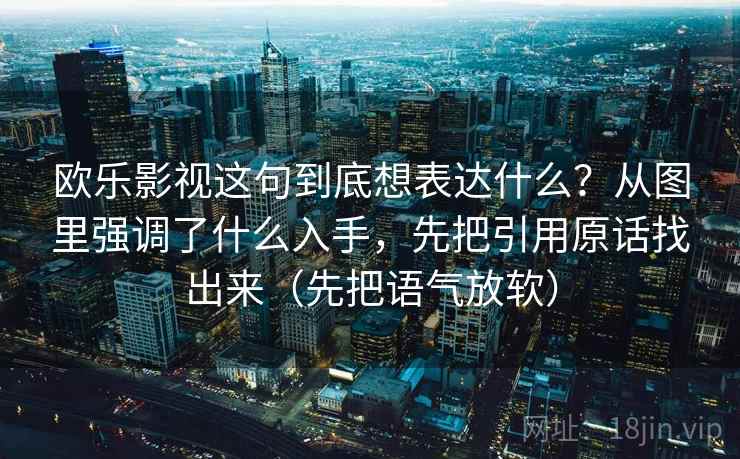 欧乐影视这句到底想表达什么？从图里强调了什么入手，先把引用原话找出来（先把语气放软）